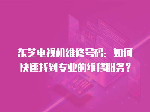 東芝電視機維修號碼：如何快速找到專業的維修服務？