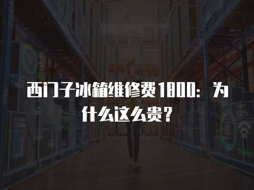 西門子冰箱維修費1800：為什么這么貴？