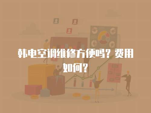 韓電空調(diào)維修方便嗎？費用如何？