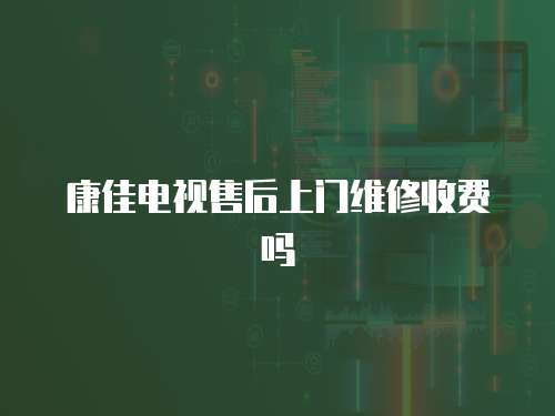 康佳電視售后上門維修收費嗎