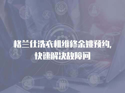 格蘭仕洗衣機維修余姚預約，快速解決故障問