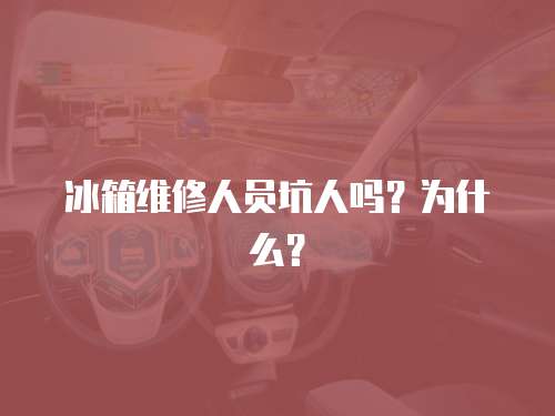 冰箱維修人員坑人嗎？為什么？