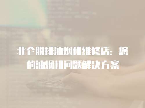 北侖脫排油煙機維修店：您的油煙機問題解決方案