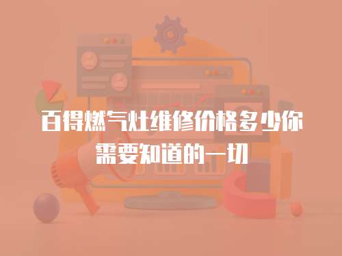 百得燃?xì)庠罹S修價(jià)格多少你需要知道的一切