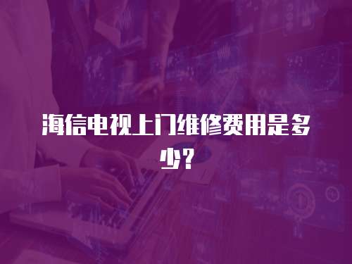 海信電視上門維修費用是多少？