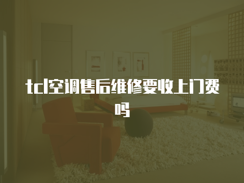 tcl空調售后維修要收上門費嗎