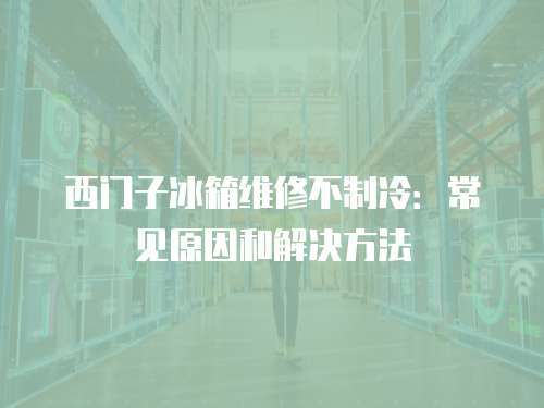 西門子冰箱維修不制冷：常見(jiàn)原因和解決方法