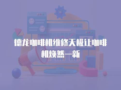 德龍咖啡機(jī)維修天極讓咖啡機(jī)煥然一新