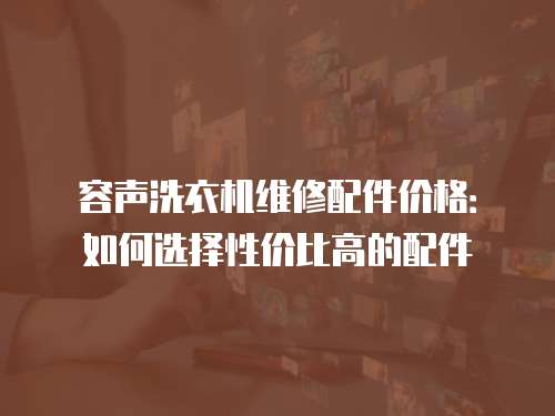 容聲洗衣機維修配件價格：如何選擇性價比高的配件