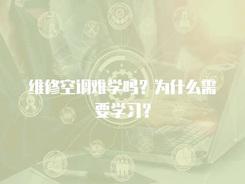 維修空調(diào)難學(xué)嗎？為什么需要學(xué)習(xí)？