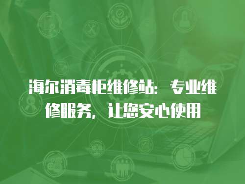 海爾消毒柜維修站：專業維修服務，讓您安心使用