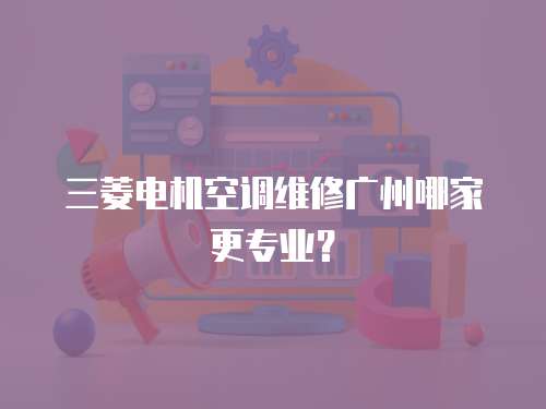 三菱電機空調維修廣州哪家更專業？
