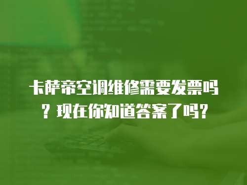 卡薩帝空調維修需要發票嗎？現在你知道答案了嗎？