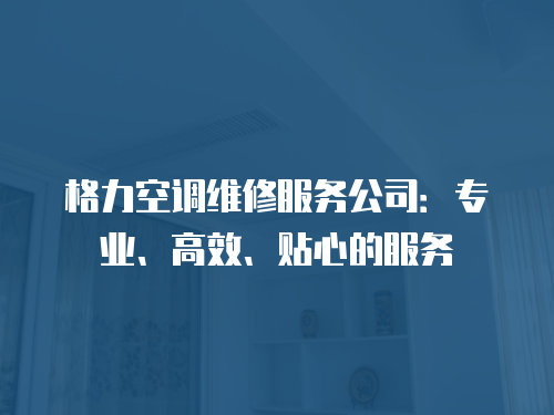 格力空調(diào)維修服務(wù)公司：專業(yè)、高效、貼心的服務(wù)