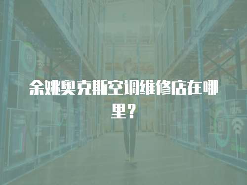 余姚奧克斯空調維修店在哪里？