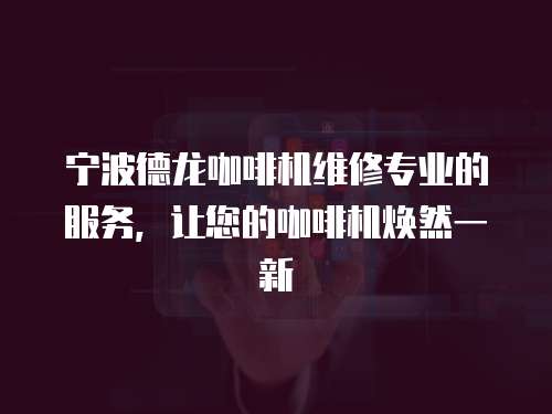 寧波德龍咖啡機(jī)維修專(zhuān)業(yè)的服務(wù)，讓您的咖啡機(jī)煥然一新