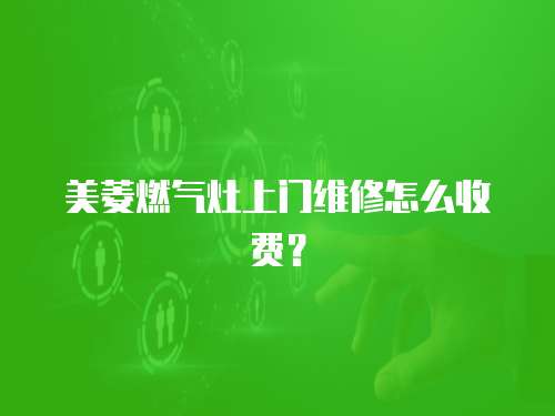美菱燃氣灶上門維修怎么收費？