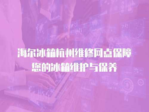 海爾冰箱杭州維修網(wǎng)點保障您的冰箱維護與保養(yǎng)