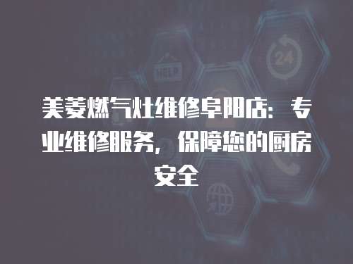 美菱燃氣灶維修阜陽店：專業維修服務，保障您的廚房安全