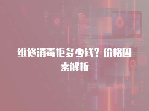 維修消毒柜多少錢？價格因素解析