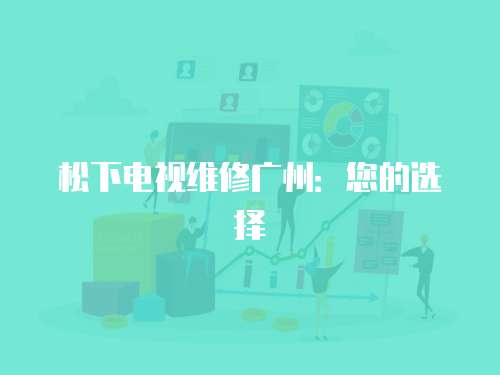 松下電視維修廣州：您的選擇