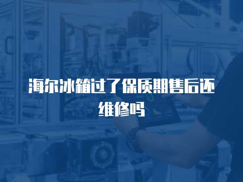 海爾冰箱過了保質期售后還維修嗎