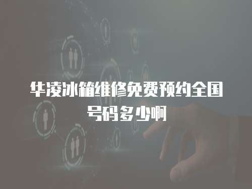 華凌冰箱維修免費預約全國號碼多少啊