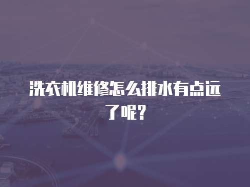 洗衣機維修怎么排水有點遠了呢？