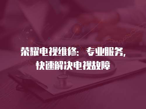 榮耀電視維修：專業服務，快速解決電視故障