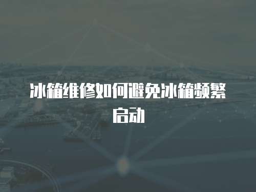 冰箱維修如何避免冰箱頻繁啟動