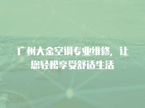 廣州大金空調專業維修，讓您輕松享受舒適生活