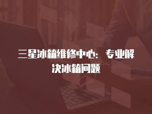 三星冰箱維修中心：專業(yè)解決冰箱問題