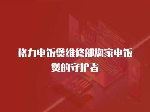 格力電飯煲維修部您家電飯煲的守護者