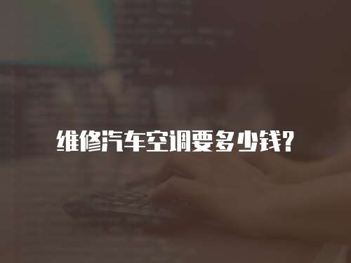 維修汽車空調(diào)要多少錢？