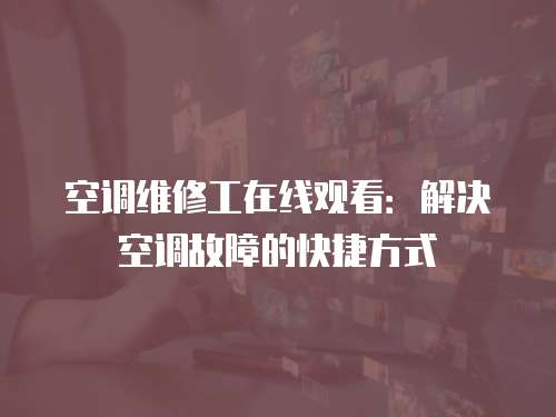 空調(diào)維修工在線觀看：解決空調(diào)故障的快捷方式
