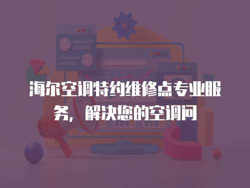 海爾空調(diào)特約維修點(diǎn)專業(yè)服務(wù)，解決您的空調(diào)問(wèn)