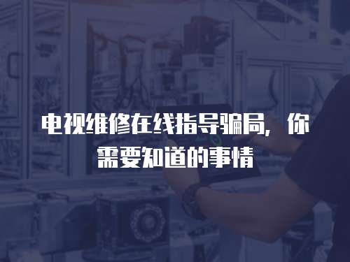 電視維修在線指導(dǎo)騙局，你需要知道的事情