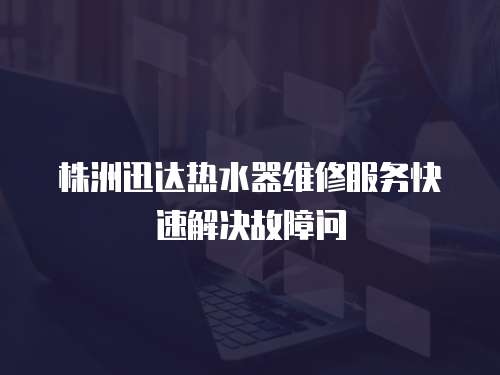 株洲迅達(dá)熱水器維修服務(wù)快速解決故障問(wèn)
