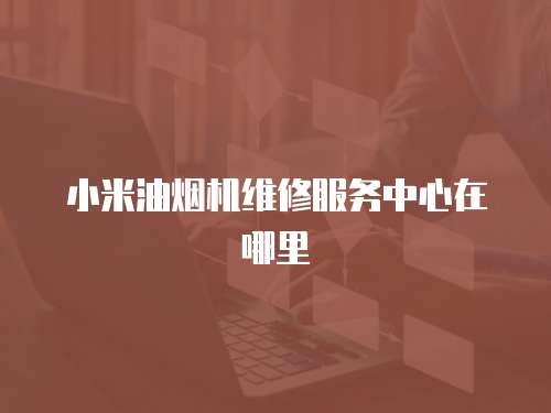 小米油煙機(jī)維修服務(wù)中心在哪里