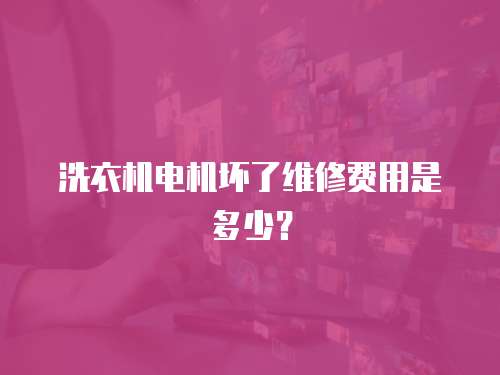 洗衣機(jī)電機(jī)壞了維修費用是多少？