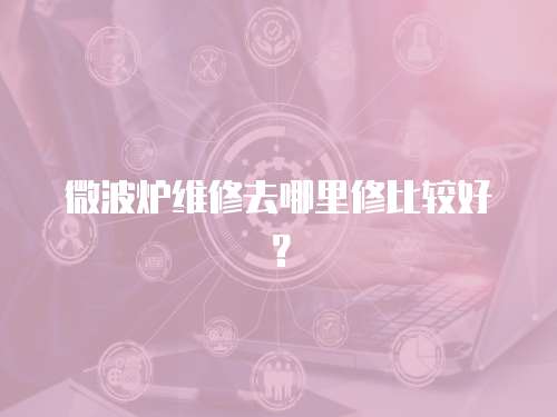 微波爐維修去哪里修比較好？