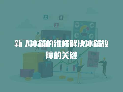 新飛冰箱的維修解決冰箱故障的關鍵