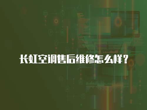 長虹空調售后維修怎么樣？