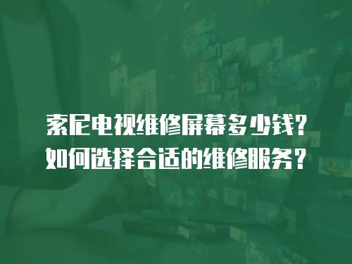 索尼電視維修屏幕多少錢？如何選擇合適的維修服務(wù)？
