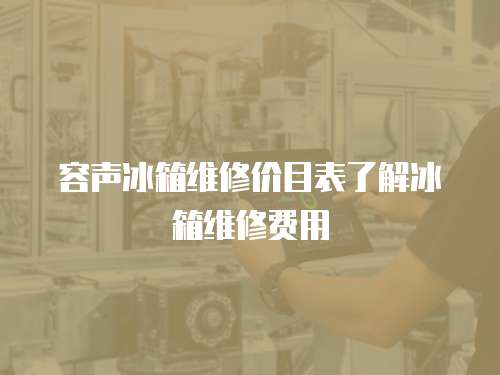 容聲冰箱維修價目表了解冰箱維修費用