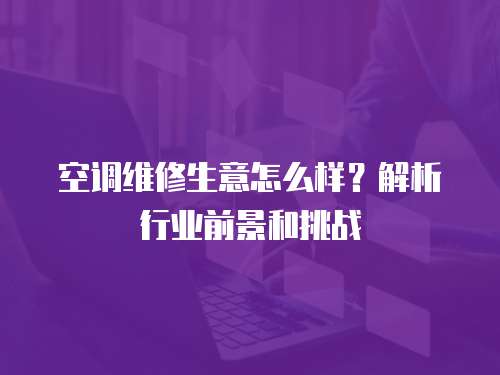 空調維修生意怎么樣？解析行業前景和挑戰