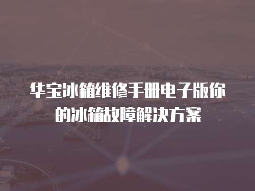 華寶冰箱維修手冊電子版你的冰箱故障解決方案