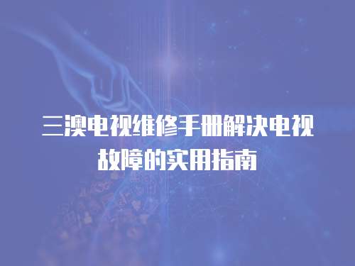 三澳電視維修手冊解決電視故障的實用指南