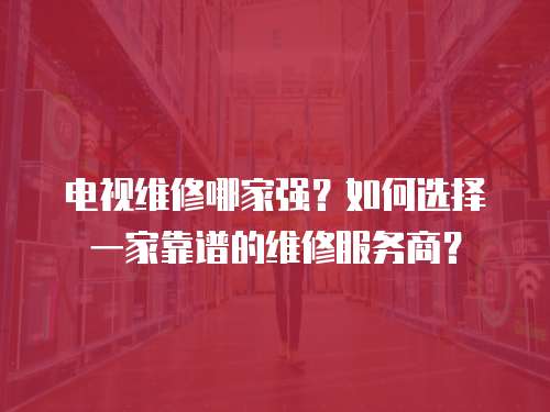 電視維修哪家強？如何選擇一家靠譜的維修服務商？