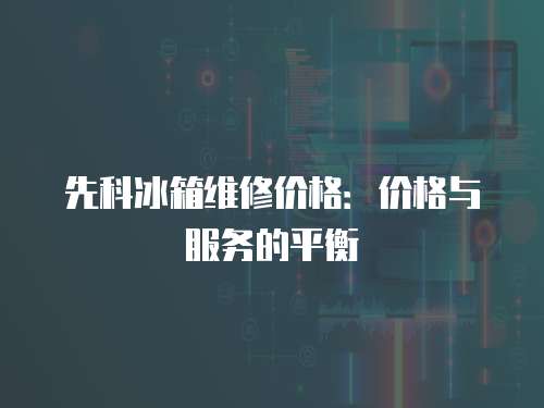 先科冰箱維修價格：價格與服務的平衡